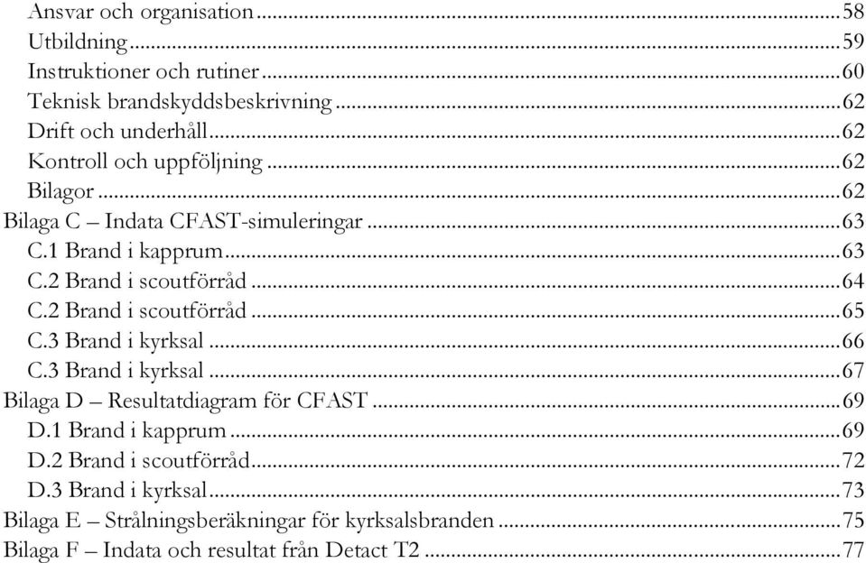 2 Brand i scoutförråd...65 C.3 Brand i kyrksal...66 C.3 Brand i kyrksal...67 Bilaga D Resultatdiagram för CFAST...69 D.1 Brand i kapprum...69 D.2 Brand i scoutförråd...72 D.