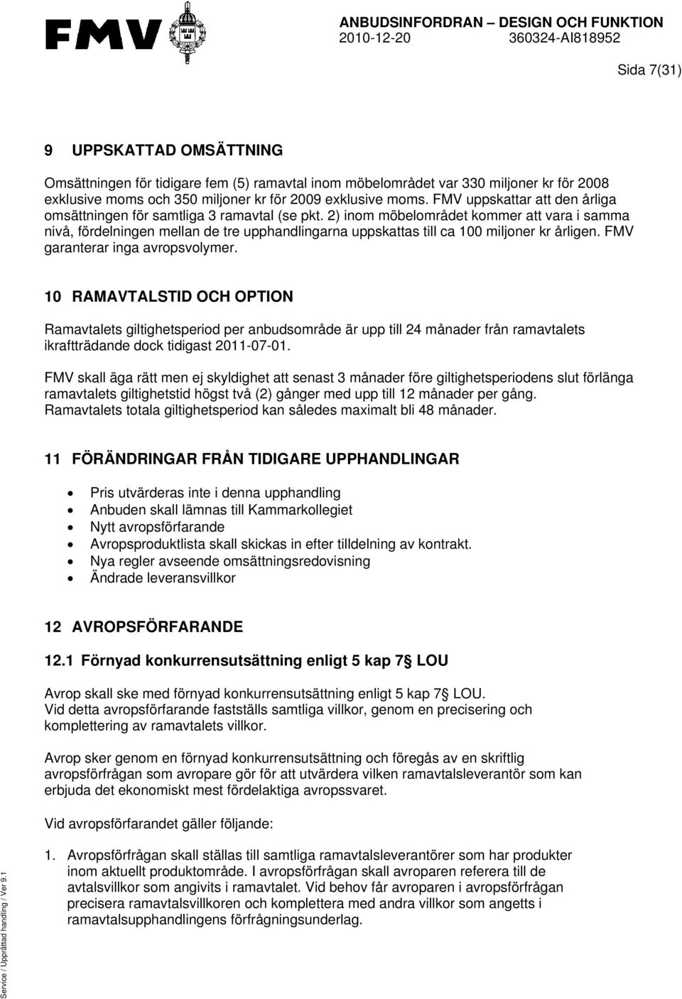 2) inom möbelområdet kommer att vara i samma nivå, fördelningen mellan de tre upphandlingarna uppskattas till ca 100 miljoner kr årligen. FMV garanterar inga avropsvolymer.