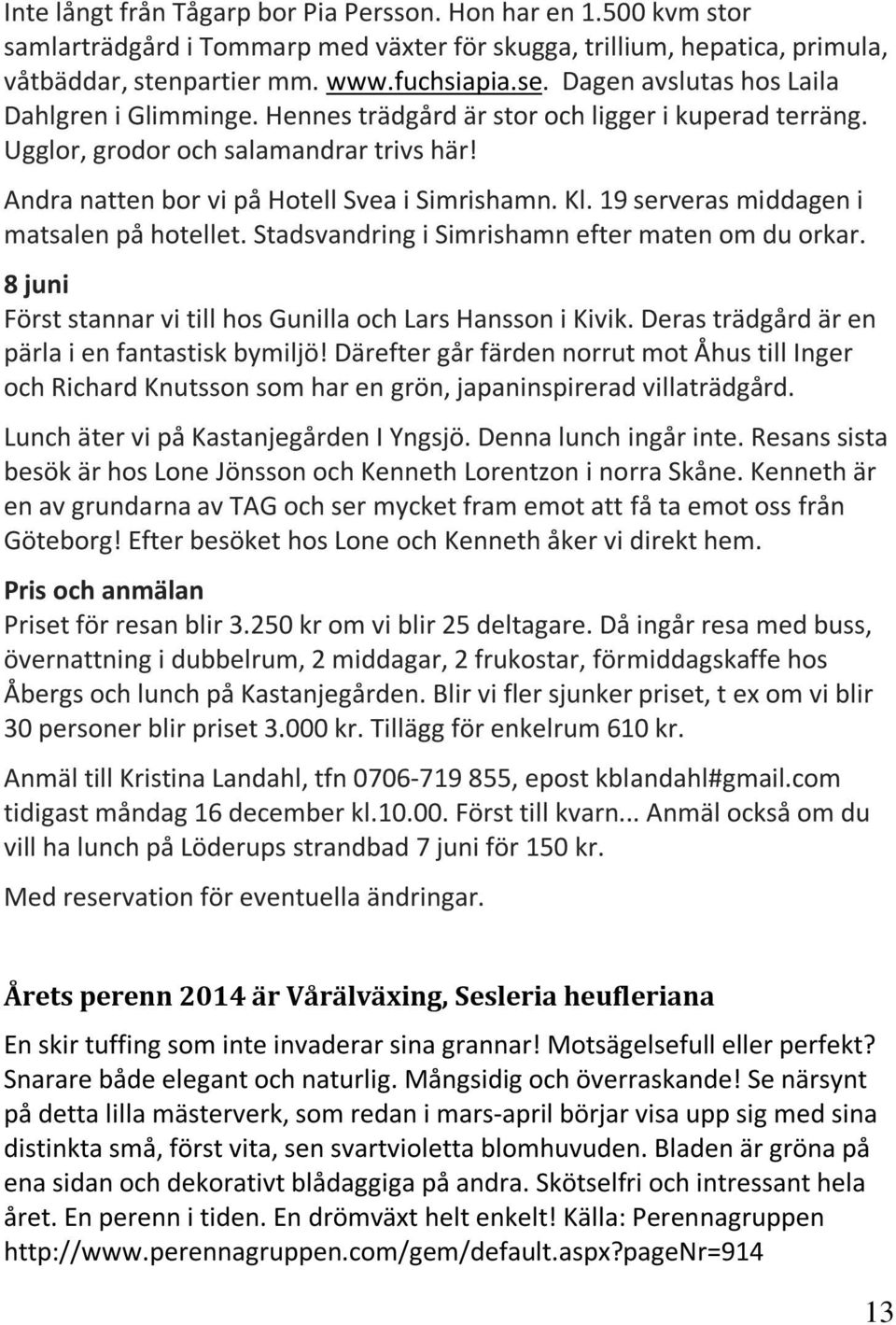 19 serveras middagen i matsalen på hotellet. Stadsvandring i Simrishamn efter maten om du orkar. 8 juni Först stannar vi till hos Gunilla och Lars Hansson i Kivik.