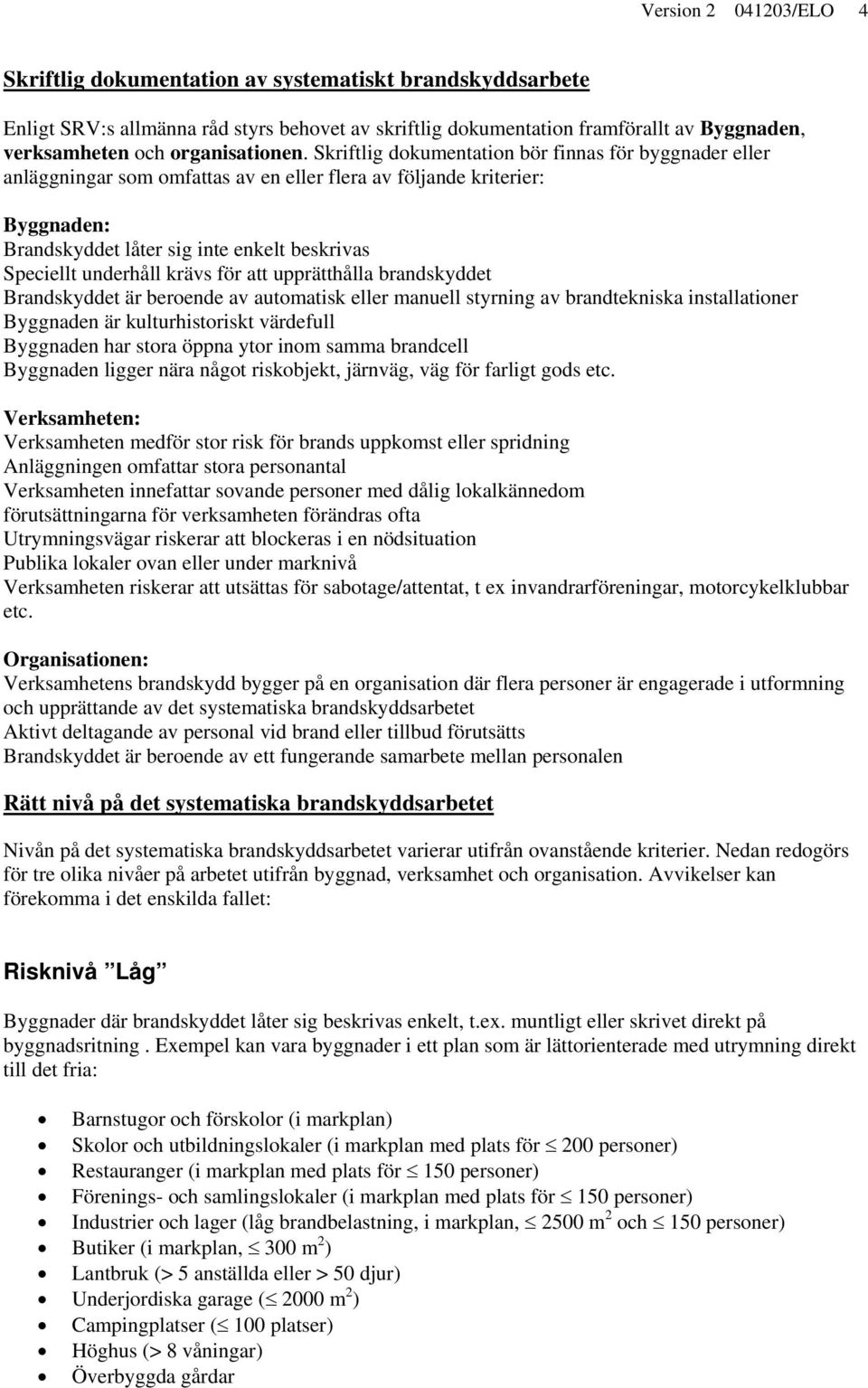 Skriftlig dokumentation bör finnas för byggnader eller anläggningar som omfattas av en eller flera av följande kriterier: Byggnaden: Brandskyddet låter sig inte enkelt beskrivas Speciellt underhåll