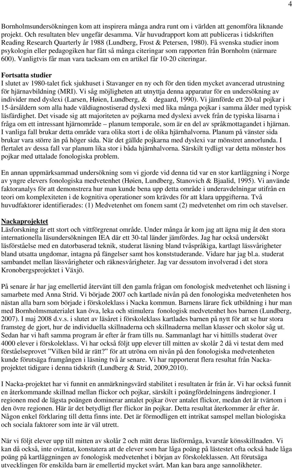 Få svenska studier inom psykologin eller pedagogiken har fått så många citeringar som rapporten från Bornholm (närmare 600). Vanligtvis får man vara tacksam om en artikel får 10-20 citeringar.