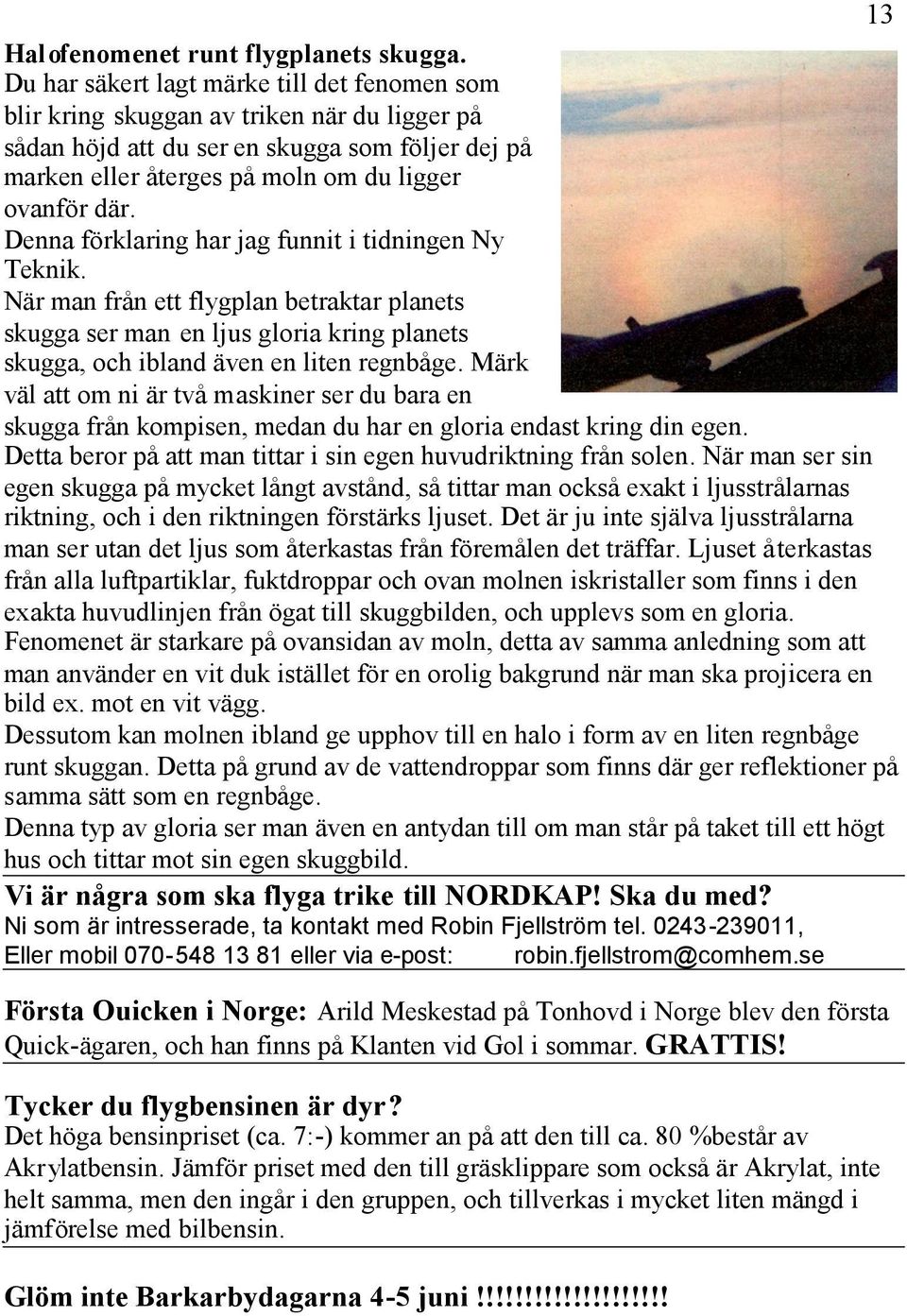 Denna förklaring har jag funnit i tidningen Ny Teknik. När man från ett flygplan betraktar planets skugga ser man en ljus gloria kring planets skugga, och ibland även en liten regnbåge.