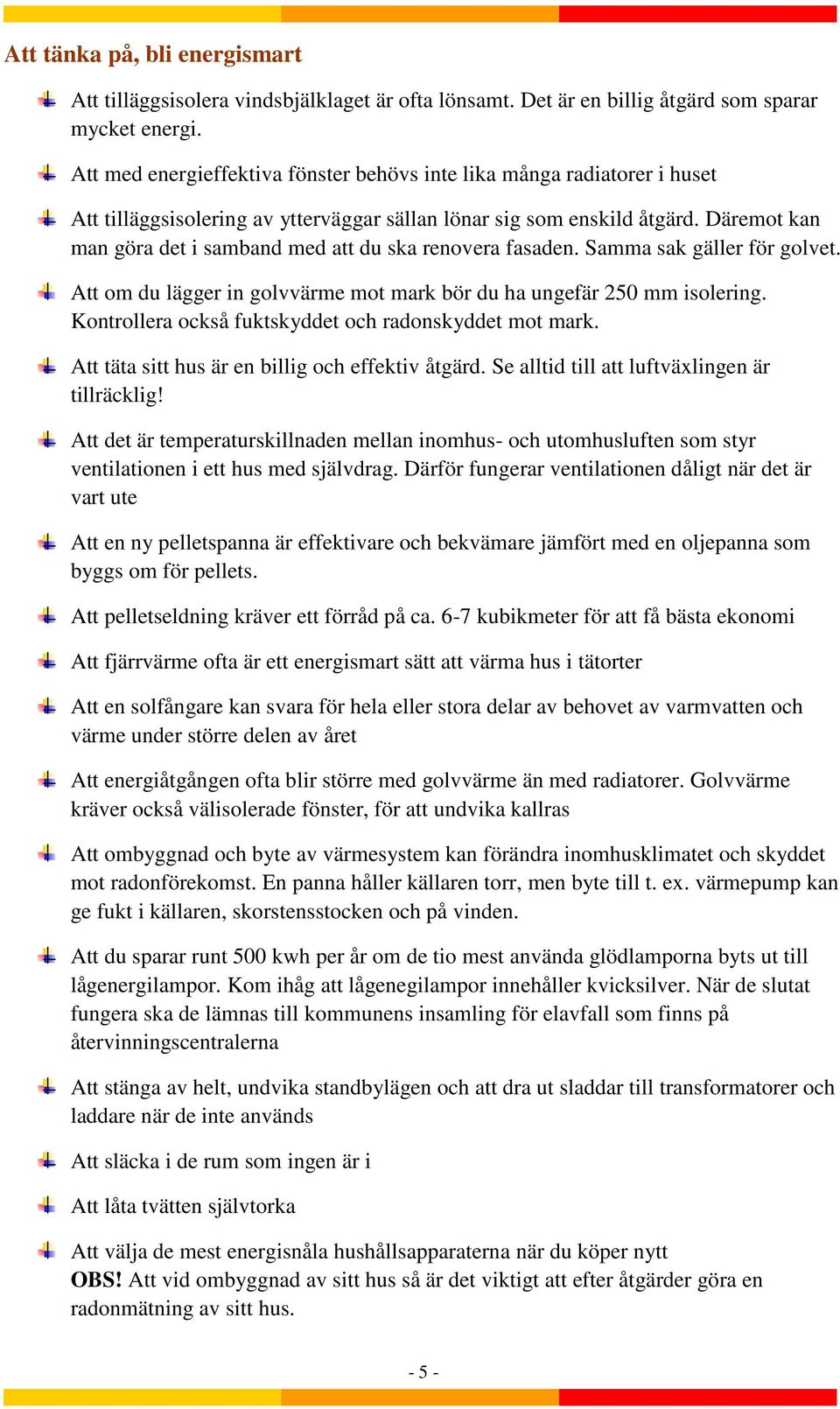 Däremot kan man göra det i samband med att du ska renovera fasaden. Samma sak gäller för golvet. Att om du lägger in golvvärme mot mark bör du ha ungefär 250 mm isolering.