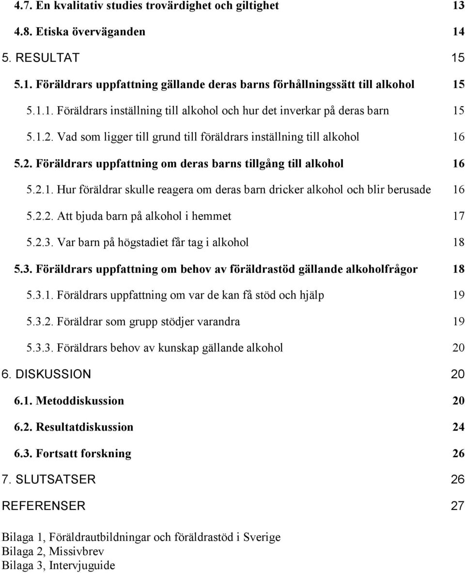 2.2. Att bjuda barn på alkohol i hemmet 17 5.2.3. Var barn på högstadiet får tag i alkohol 18 5.3. Föräldrars uppfattning om behov av föräldrastöd gällande alkoholfrågor 18 5.3.1. Föräldrars uppfattning om var de kan få stöd och hjälp 19 5.