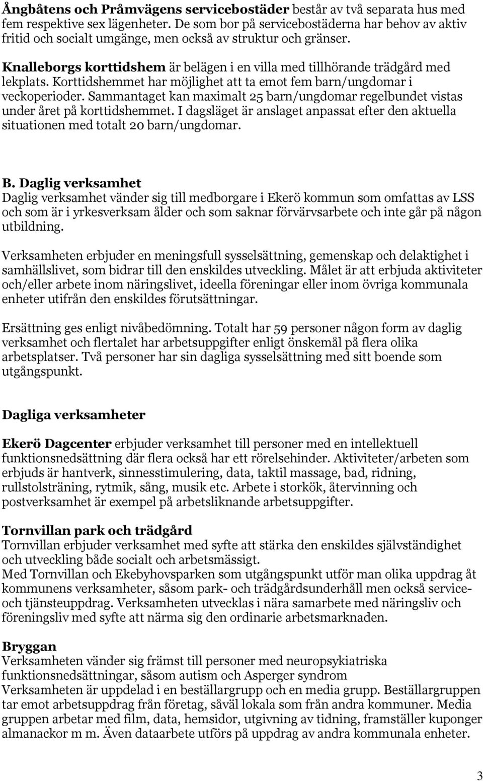 Korttidshemmet har möjlighet att ta emot fem barn/ungdomar i veckoperioder. Sammantaget kan maximalt 25 barn/ungdomar regelbundet vistas under året på korttidshemmet.