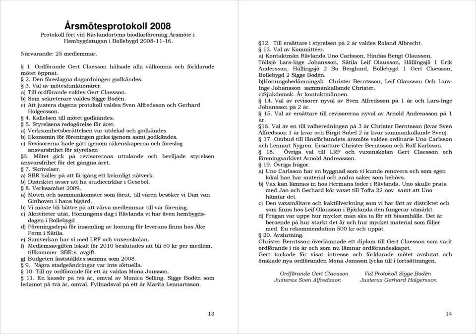 b) Som sekreterare valdes Sigge Bodèn. c) Att justera dagens protokoll valdes Sven Alfredsson och Gerhard Holgersson. 4. Kallelsen till mötet godkändes. 5. Styrelsens redogörelse för året.