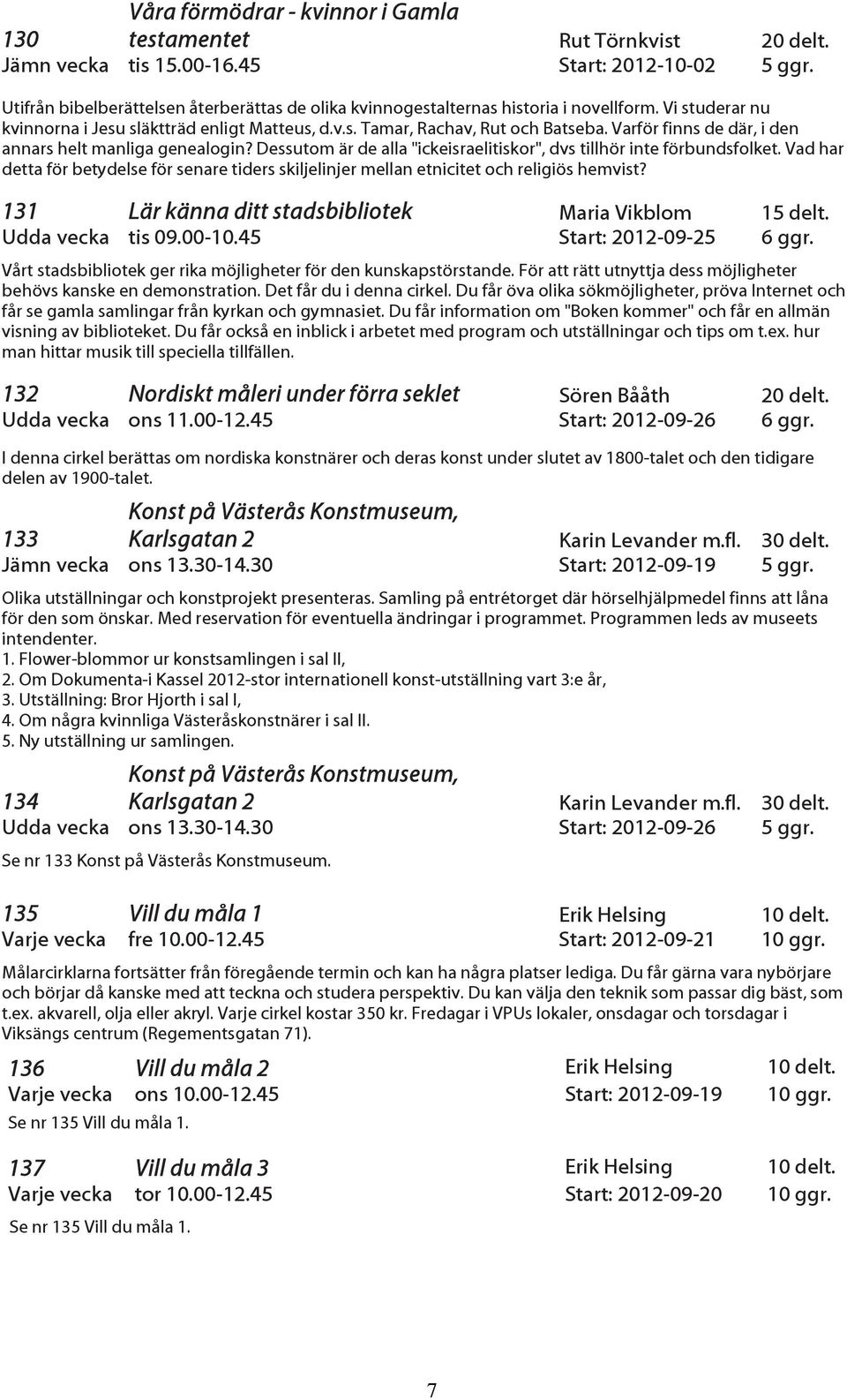 Varför finns de där, i den annars helt manliga genealogin? Dessutom är de alla "ickeisraelitiskor", dvs tillhör inte förbundsfolket.