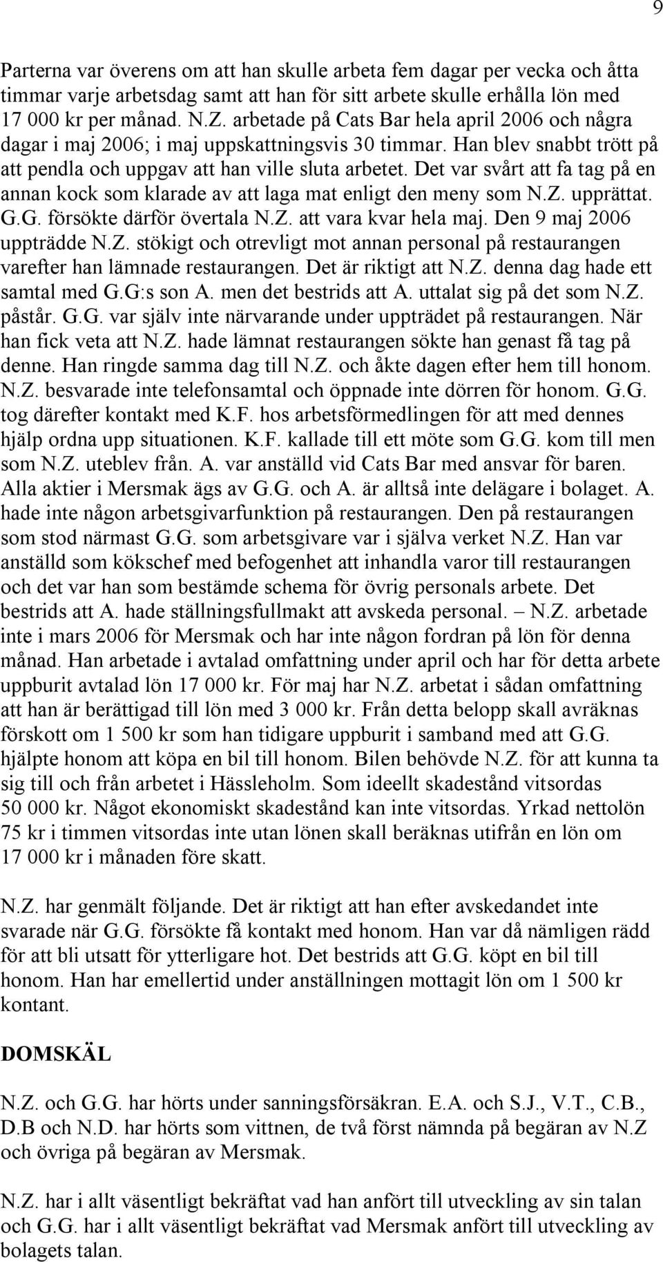 Det var svårt att fa tag på en annan kock som klarade av att laga mat enligt den meny som N.Z. upprättat. G.G. försökte därför övertala N.Z. att vara kvar hela maj. Den 9 maj 2006 uppträdde N.Z. stökigt och otrevligt mot annan personal på restaurangen varefter han lämnade restaurangen.