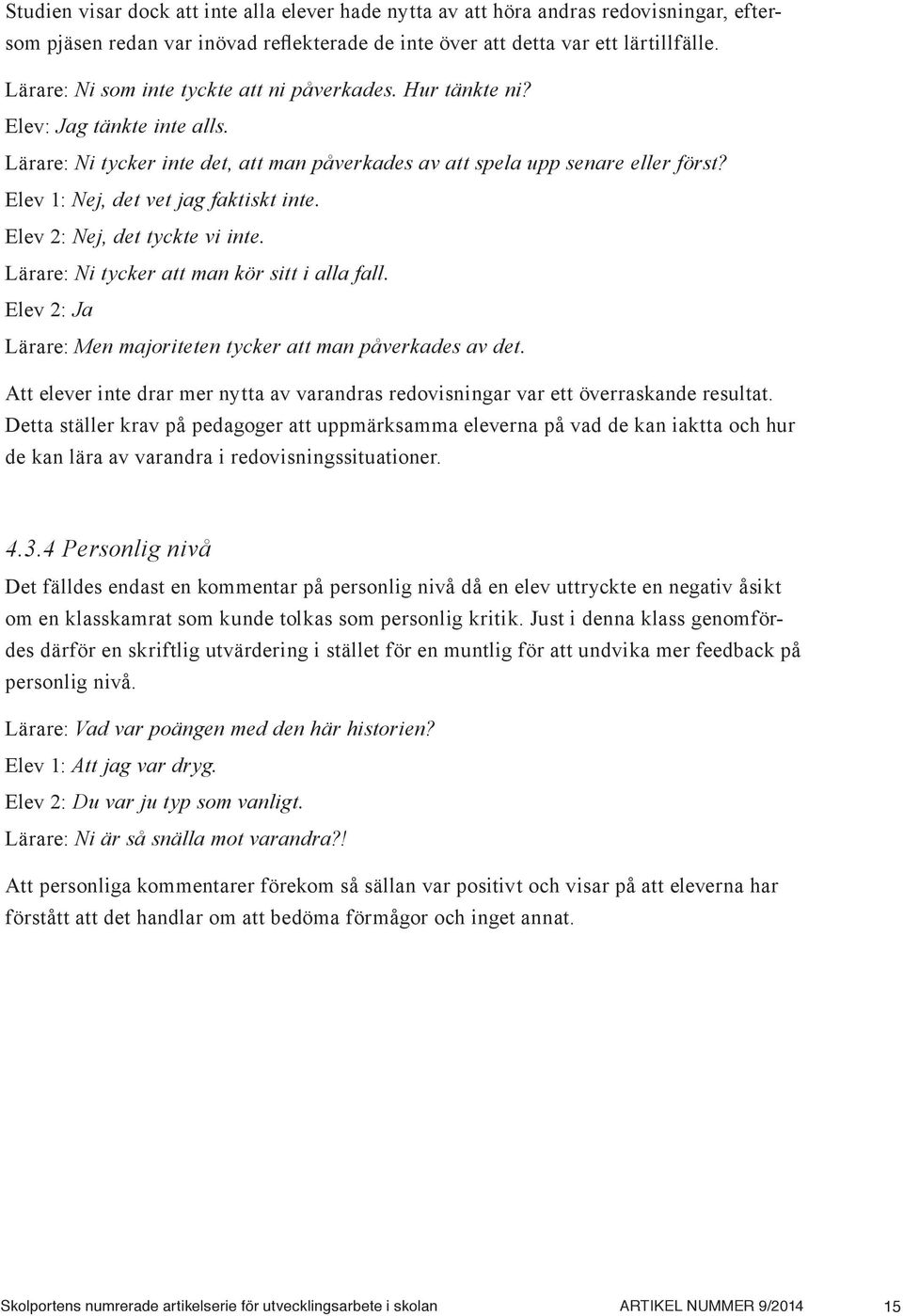 Elev 1: Nej, det vet jag faktiskt inte. Elev 2: Nej, det tyckte vi inte. Lärare: Ni tycker att man kör sitt i alla fall. Elev 2: Ja Lärare: Men majoriteten tycker att man påverkades av det.