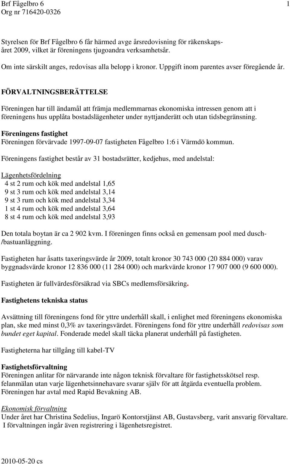 FÖRVALTNINGSBERÄTTELSE Föreningen har till ändamål att främja medlemmarnas ekonomiska intressen genom att i föreningens hus upplåta bostadslägenheter under nyttjanderätt och utan tidsbegränsning.