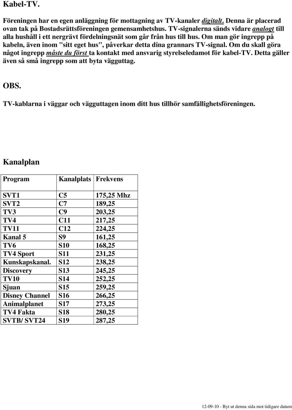 Om man gör ingrepp på kabeln, även inom "sitt eget hus", påverkar detta dina grannars TV-signal. Om du skall göra något ingrepp måste du först ta kontakt med ansvarig styrelseledamot för kabel-tv.