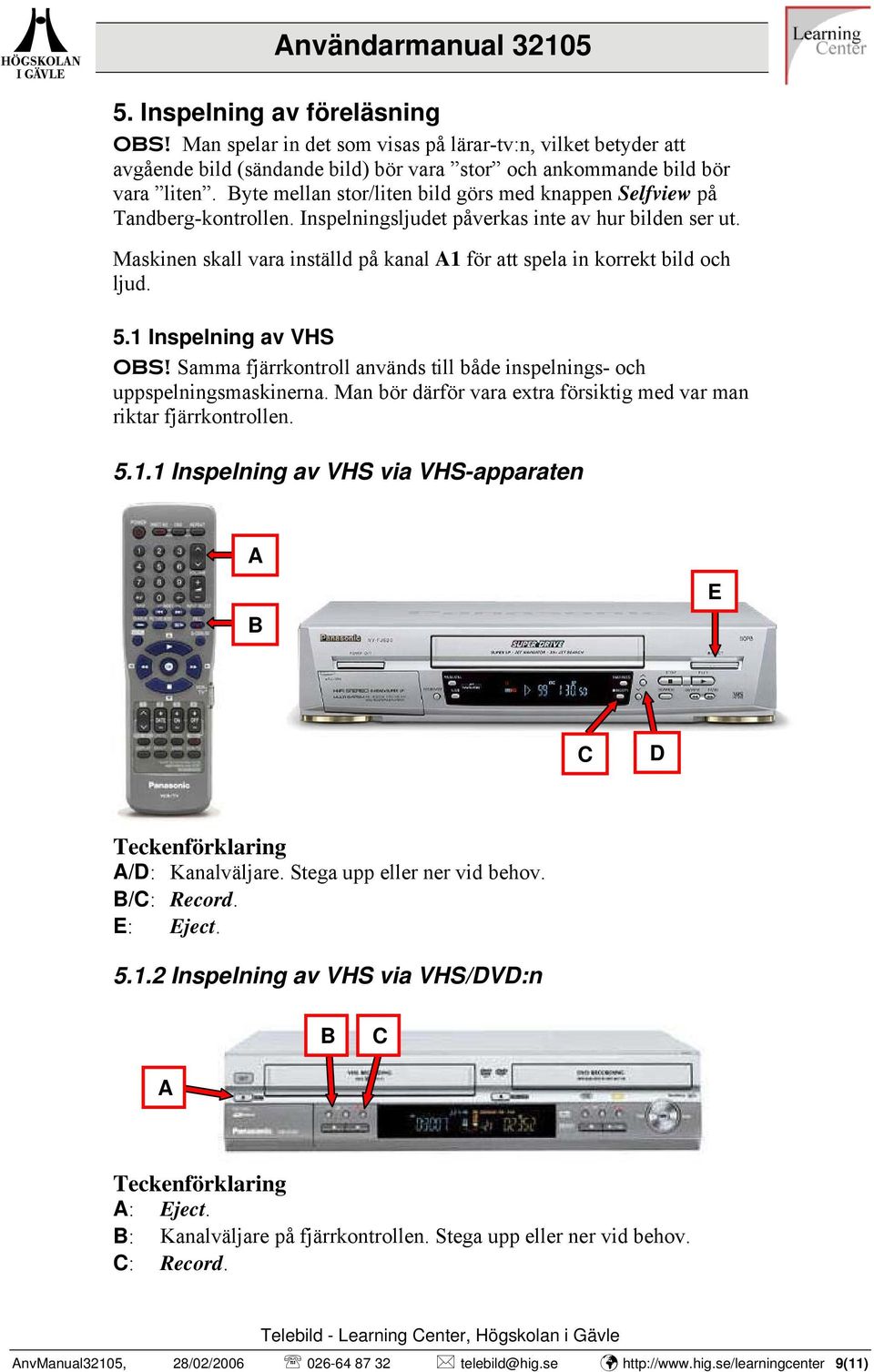 Maskinen skall vara inställd på kanal 1 för att spela in korrekt bild och ljud. 5.1 Inspelning av VHS OBS! Samma fjärrkontroll används till både inspelnings- och uppspelningsmaskinerna.