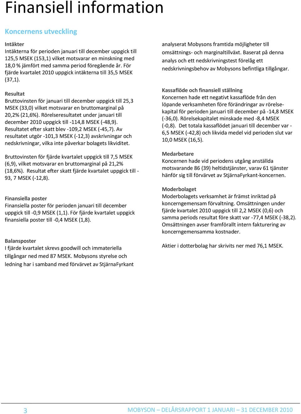 Resultat Bruttovinsten för januari till december uppgick till 25,3 MSEK (33,0) vilket motsvarar en bruttomarginal på 20,2% (21,6%).