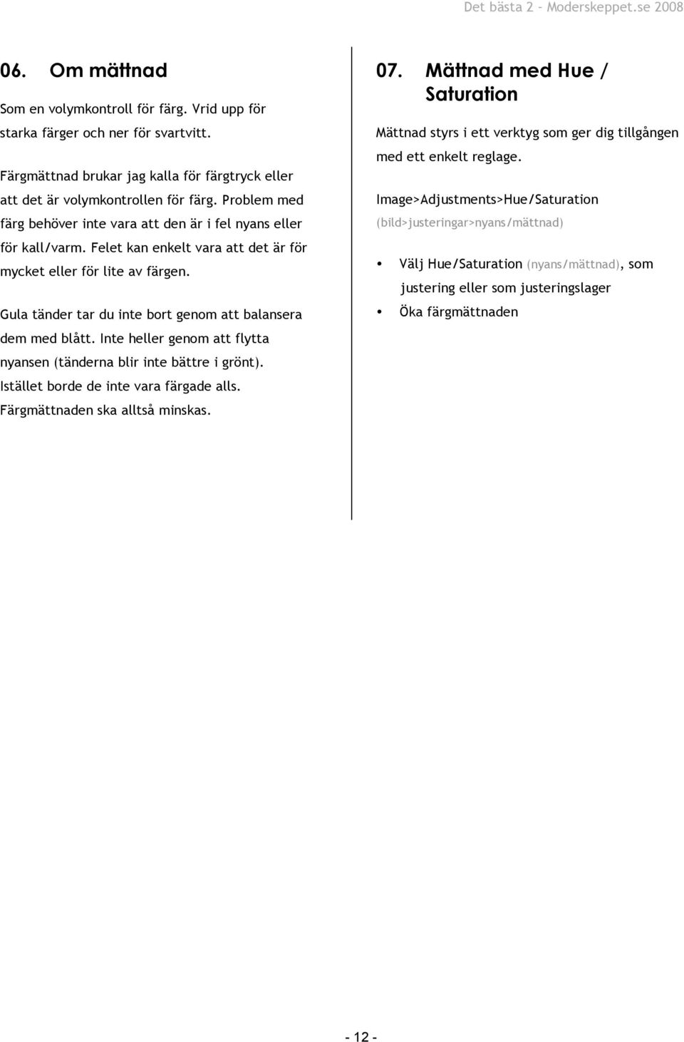 Gula tänder tar du inte bort genom att balansera dem med blått. Inte heller genom att flytta nyansen (tänderna blir inte bättre i grönt). Istället borde de inte vara färgade alls.