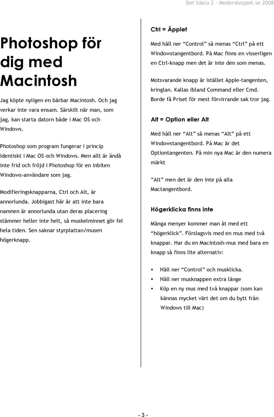 Modifieringsknapparna, Ctrl och Alt, är annorlunda. Jobbigast här är att inte bara namnen är annorlunda utan deras placering stämmer heller inte helt, så muskelminnet gör fel hela tiden.