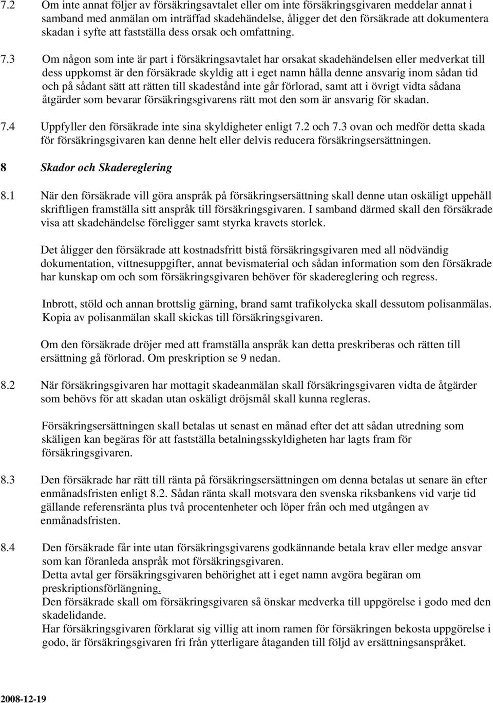 3 Om någon som inte är part i försäkringsavtalet har orsakat skadehändelsen eller medverkat till dess uppkomst är den försäkrade skyldig att i eget namn hålla denne ansvarig inom sådan tid och på