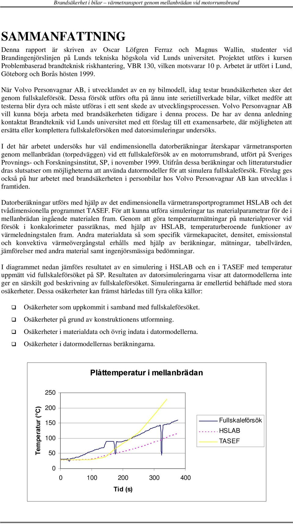 Arbetet är utfört i Lund, Göteborg och Borås hösten 1999. När Volvo Personvagnar AB, i utvecklandet av en ny bilmodell, idag testar brandsäkerheten sker det genom fullskaleförsök.