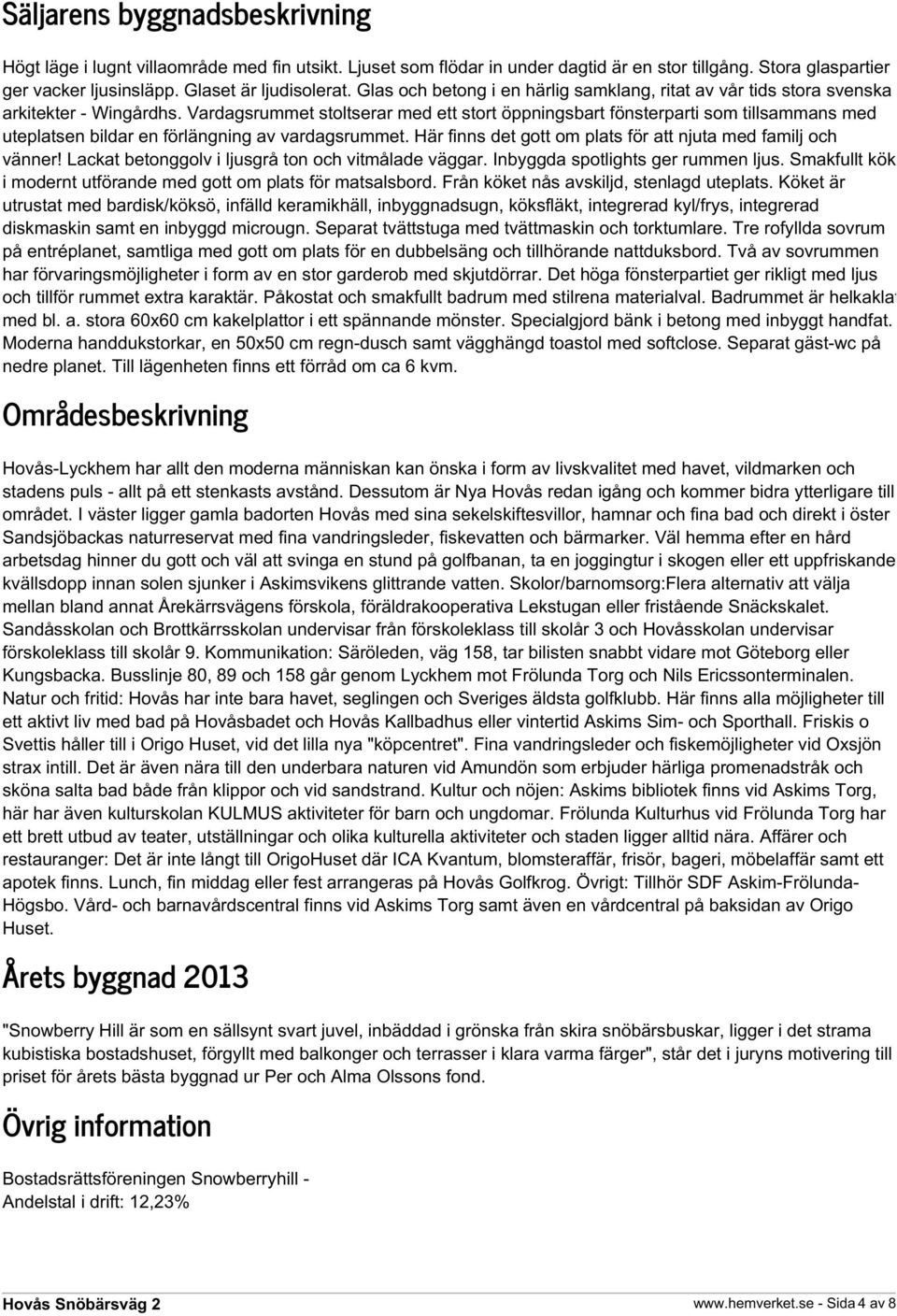 Vardagsrummet stoltserar med ett stort öppningsbart fönsterparti som tillsammans med uteplatsen bildar en förlängning av vardagsrummet. Här finns det gott om plats för att njuta med familj och vänner!