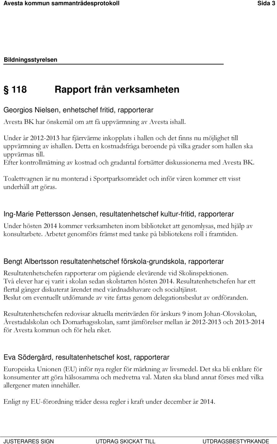 Efter kontrollmätning av kostnad och gradantal fortsätter diskussionerna med Avesta BK. Toalettvagnen är nu monterad i Sportparksområdet och inför våren kommer ett visst underhåll att göras.