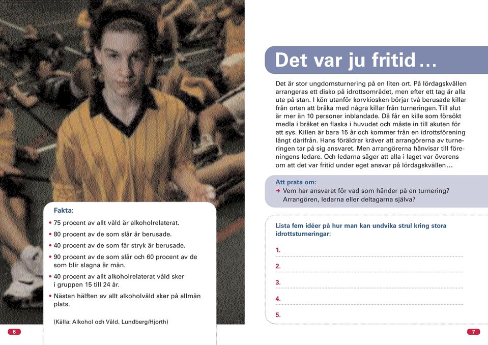 Då får en kille som försökt medla i bråket en flaska i huvudet och måste in till akuten för att sys. Killen är bara 15 år och kommer från en idrottsförening långt därifrån.