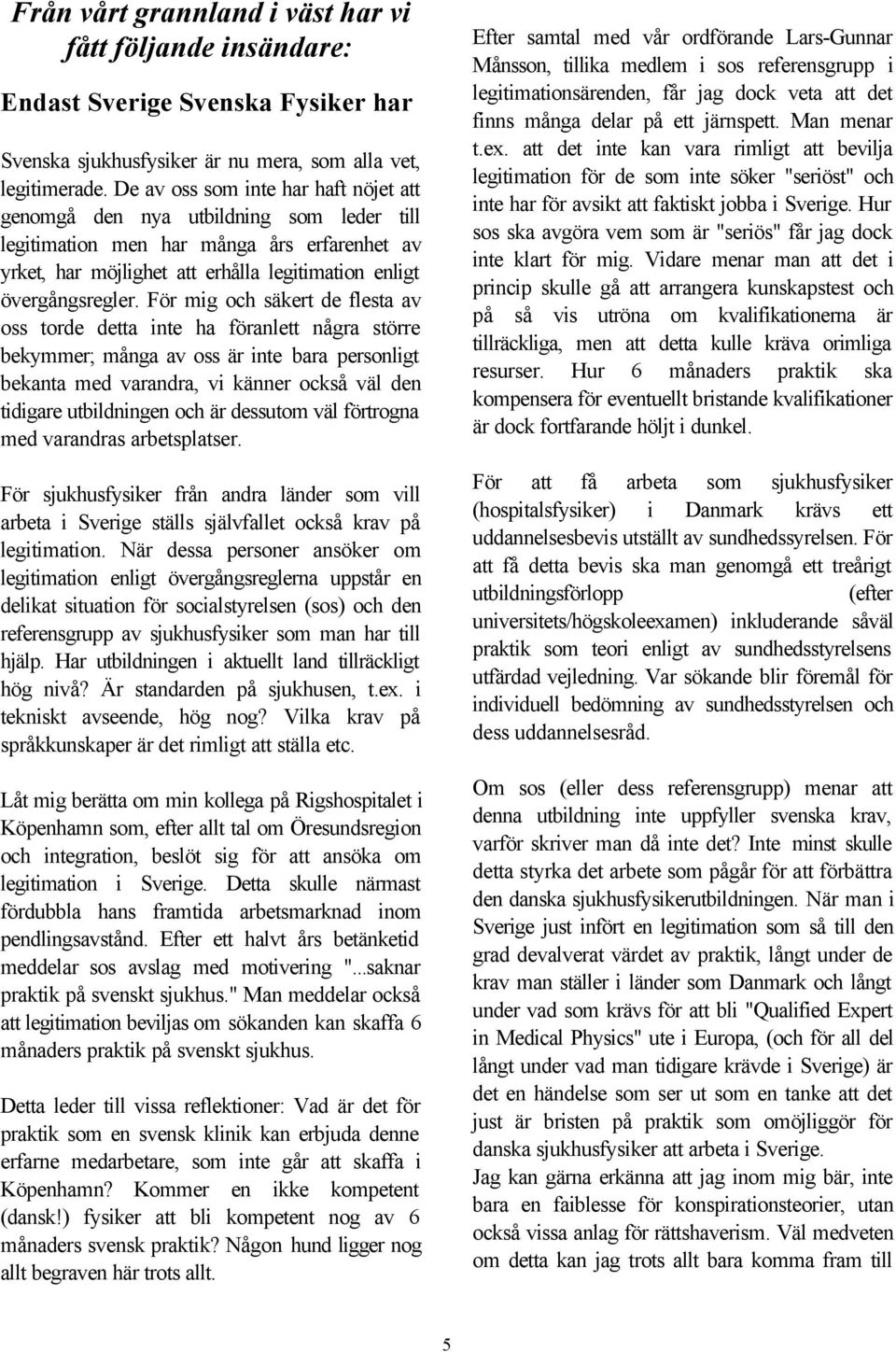 För mig och säkert de flesta av oss torde detta inte ha föranlett några större bekymmer; många av oss är inte bara personligt bekanta med varandra, vi känner också väl den tidigare utbildningen och