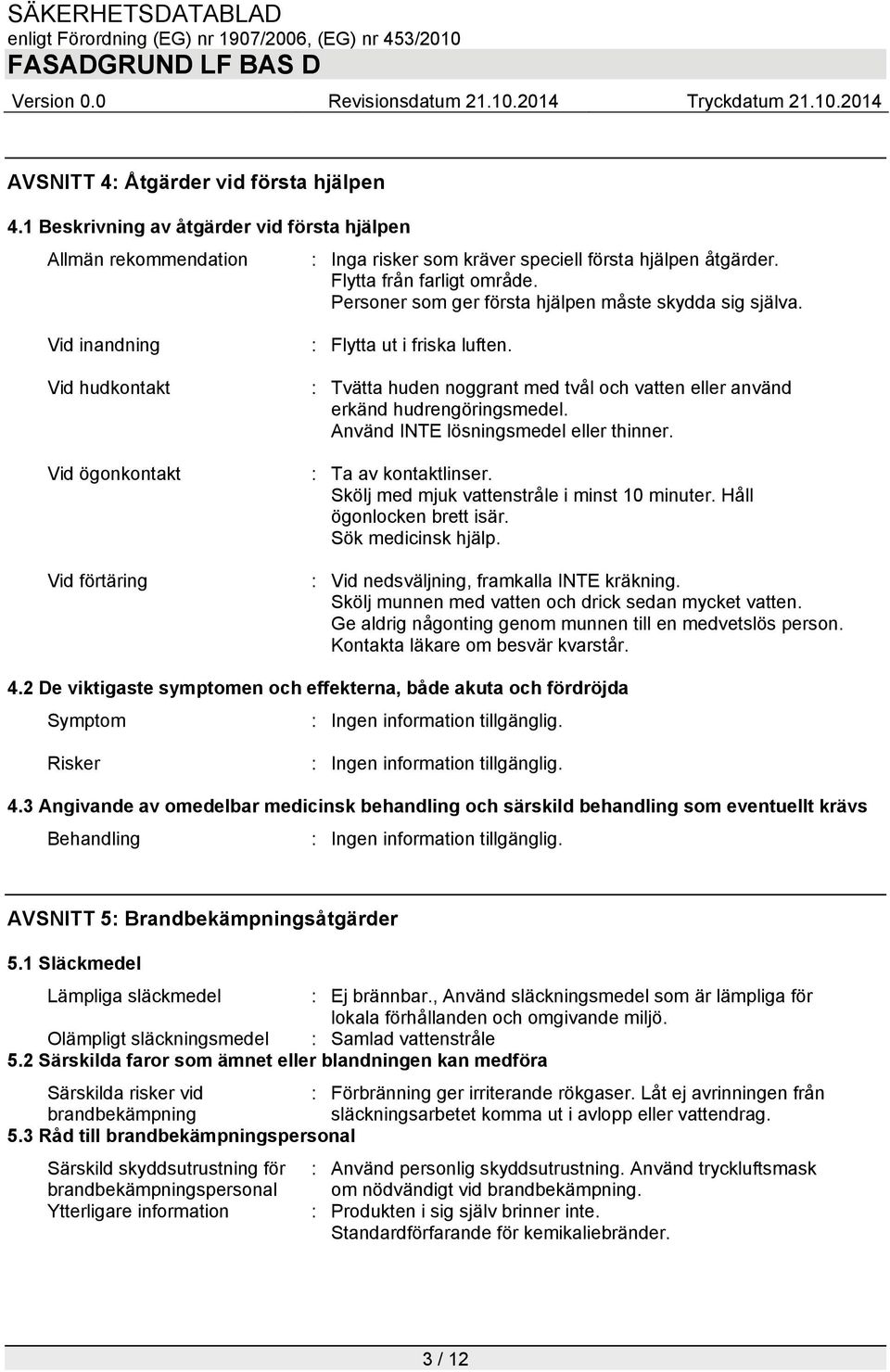 : Tvätta huden noggrant med tvål och vatten eller använd erkänd hudrengöringsmedel. Använd INTE lösningsmedel eller thinner. : Ta av kontaktlinser. Skölj med mjuk vattenstråle i minst 10 minuter.