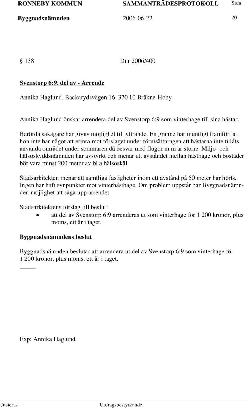 En granne har muntligt framfört att hon inte har något att erinra mot förslaget under förutsättningen att hästarna inte tillåts använda området under sommaren då besvär med flugor m m är större.