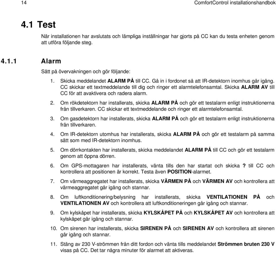 Skicka ALARM AV till CC för att avaktivera och radera alarm. 2. Om rökdetektorn har installerats, skicka ALARM PÅ och gör ett testalarm enligt instruktionerna från tillverkaren.