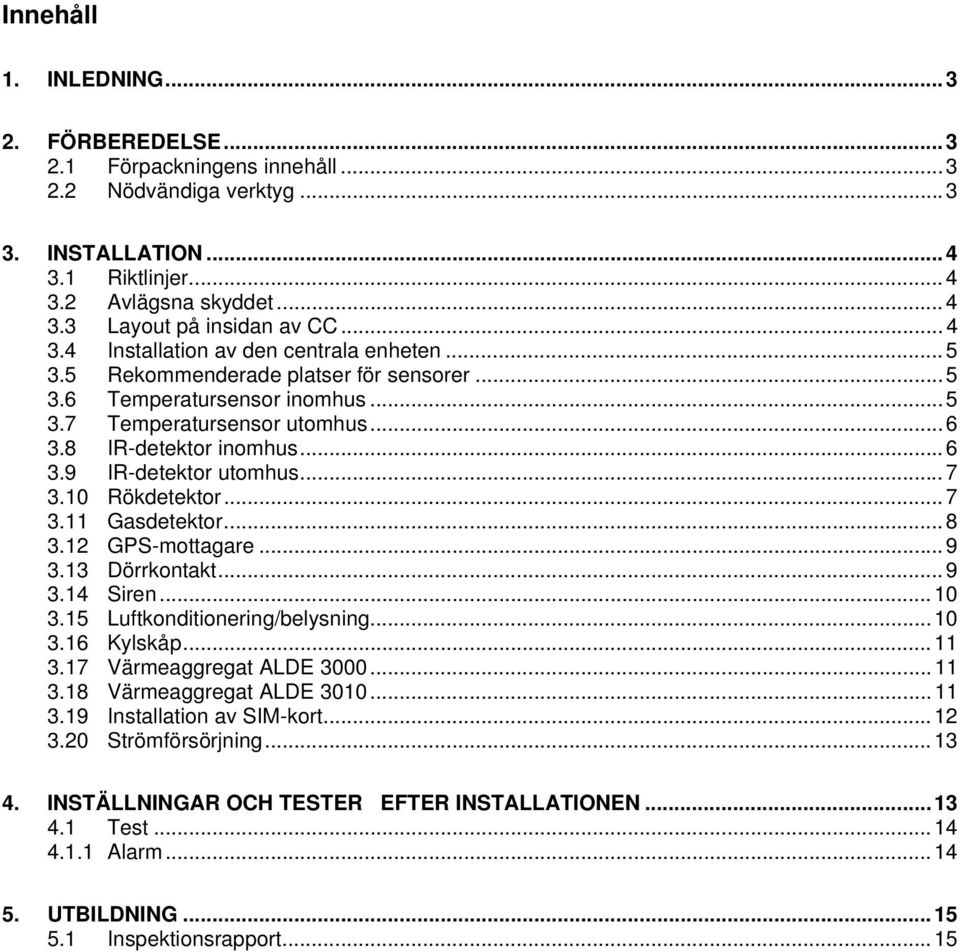 ..7 3.10 Rökdetektor...7 3.11 Gasdetektor...8 3.12 GPS-mottagare...9 3.13 Dörrkontakt...9 3.14 Siren...10 3.15 Luftkonditionering/belysning...10 3.16 Kylskåp...11 3.17 Värmeaggregat ALDE 3000...11 3.18 Värmeaggregat ALDE 3010.