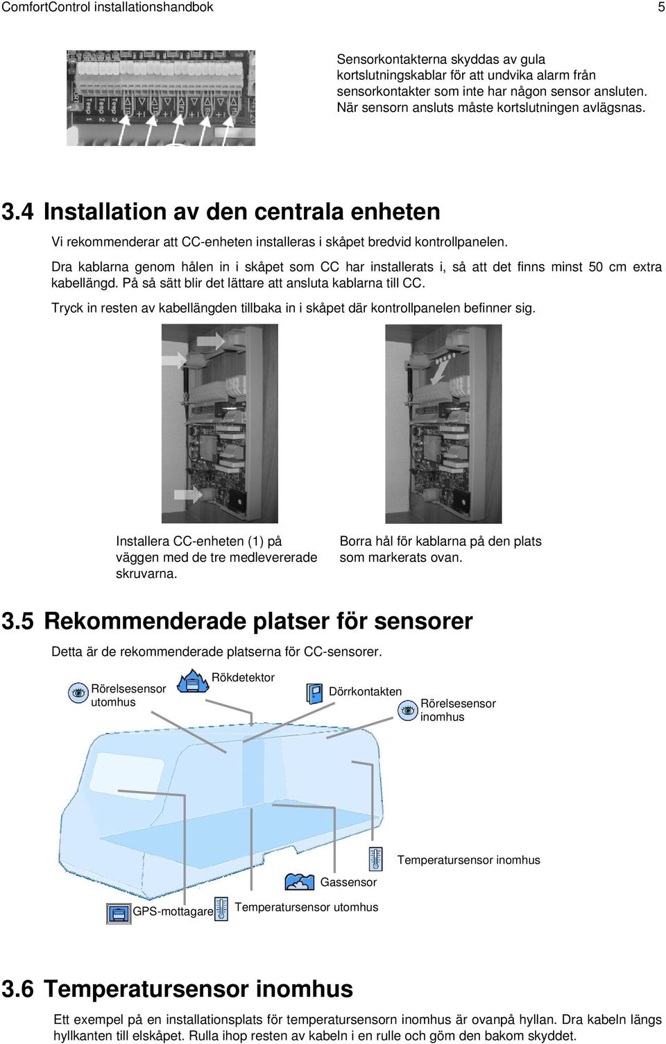 Dra kablarna genom hålen in i skåpet som CC har installerats i, så att det finns minst 50 cm extra kabellängd. På så sätt blir det lättare att ansluta kablarna till CC.