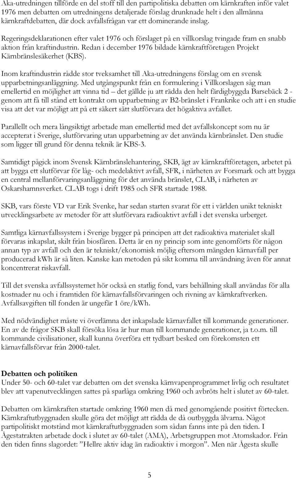 Redan i december 1976 bildade kärnkraftföretagen Projekt Kärnbränslesäkerhet (KBS). Inom kraftindustrin rådde stor tveksamhet till Aka-utredningens förslag om en svensk upparbetningsanläggning.