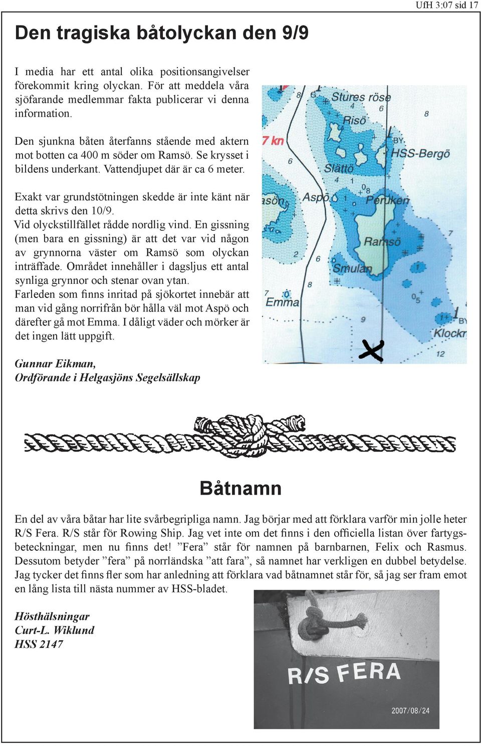 Vattendjupet där är ca 6 meter. Exakt var grundstötningen skedde är inte känt när detta skrivs den 10/9. Vid olyckstillfället rådde nordlig vind.