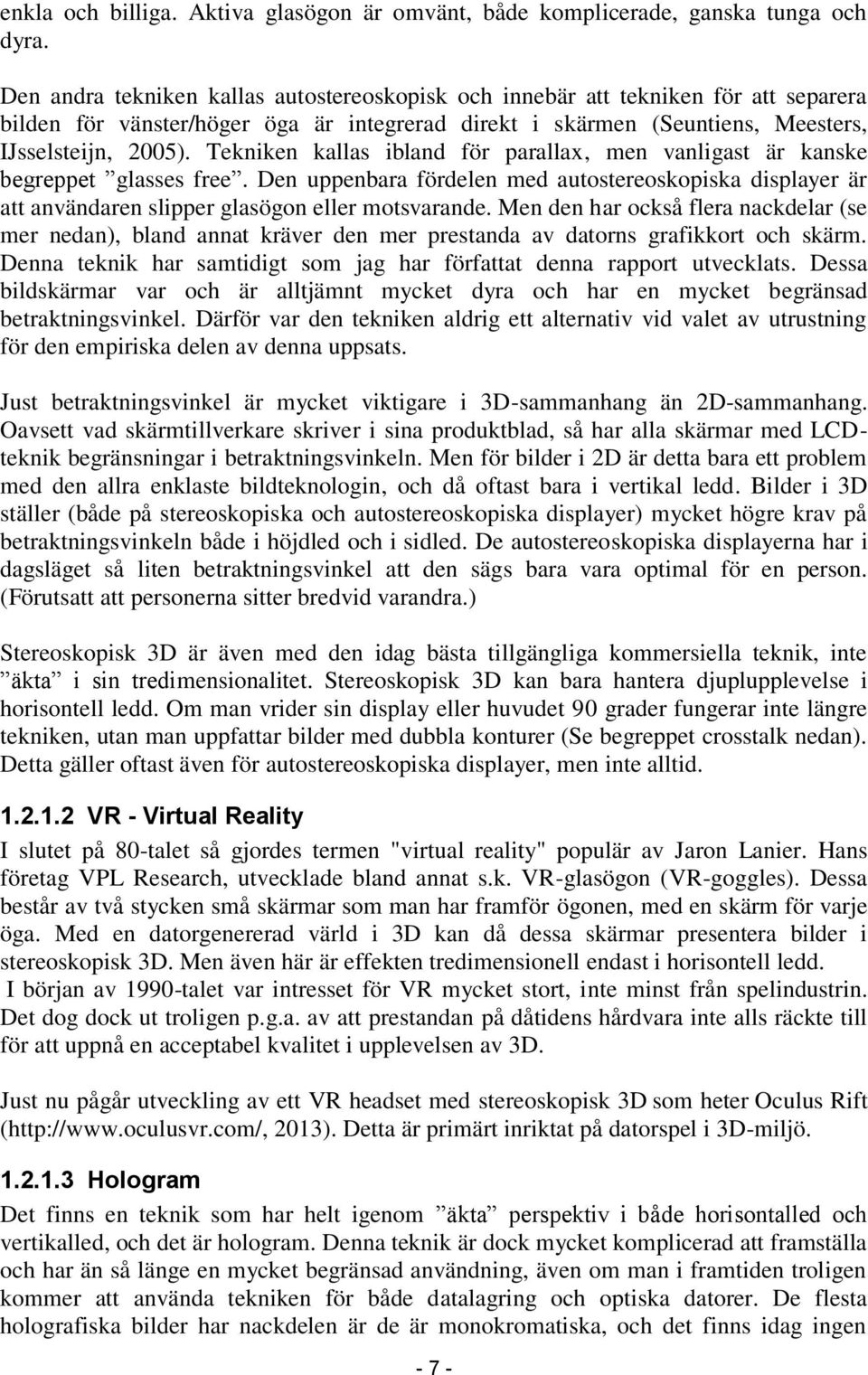 Tekniken kallas ibland för parallax, men vanligast är kanske begreppet glasses free. Den uppenbara fördelen med autostereoskopiska displayer är att användaren slipper glasögon eller motsvarande.