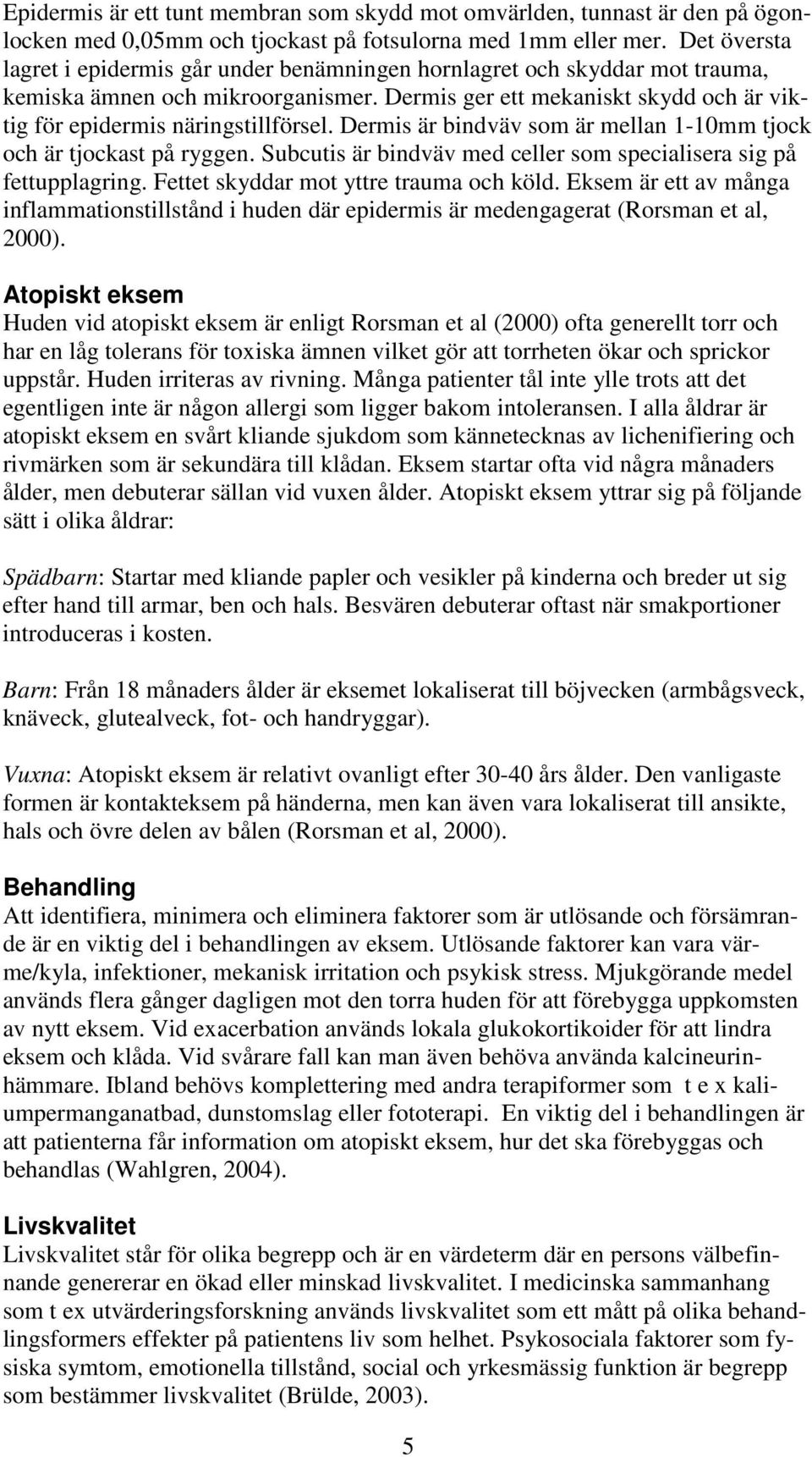 Dermis är bindväv som är mellan 1-10mm tjock och är tjockast på ryggen. Subcutis är bindväv med celler som specialisera sig på fettupplagring. Fettet skyddar mot yttre trauma och köld.