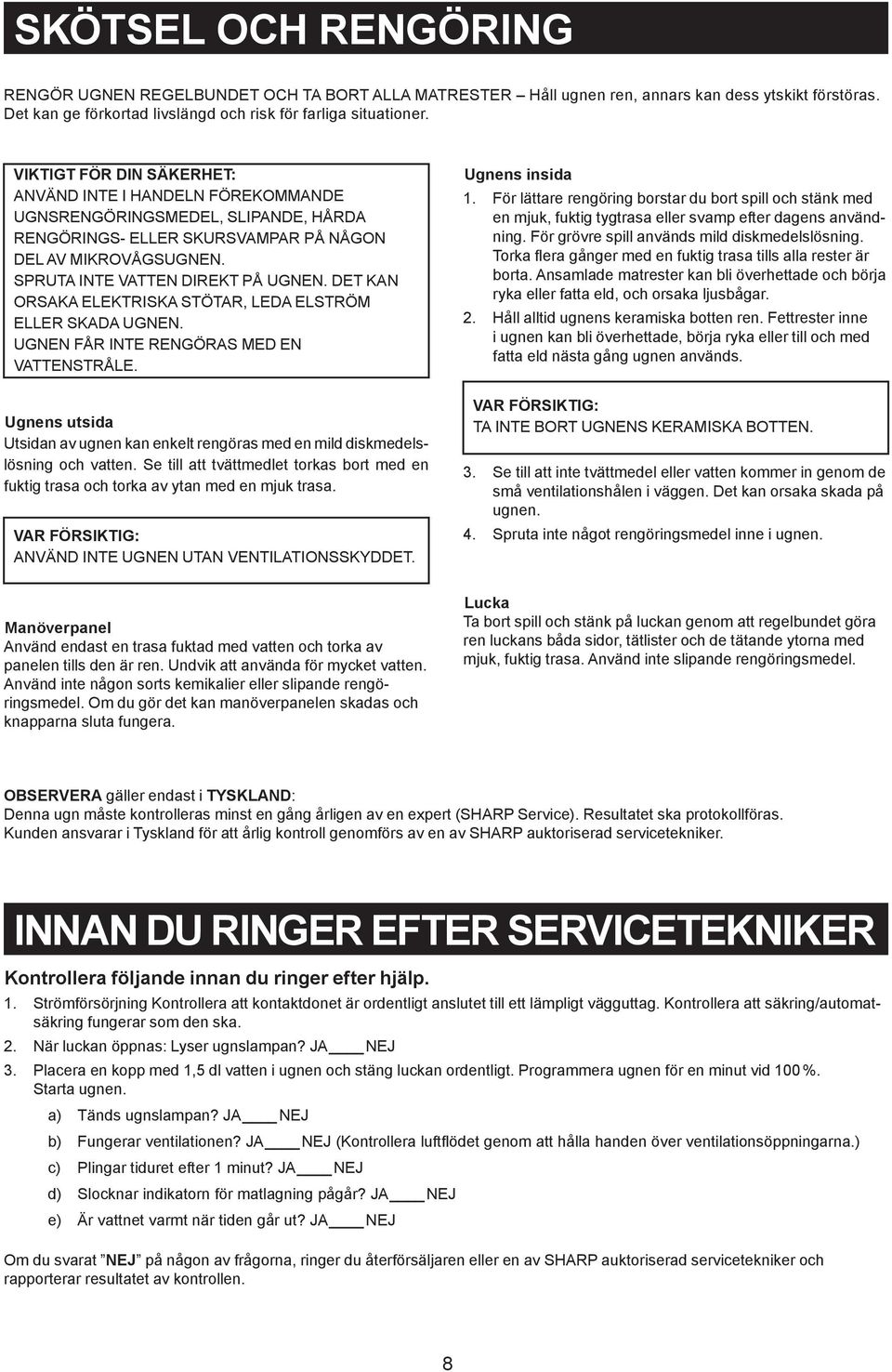 Det kan orsaka elektriska stötar, leda elström eller skada ugnen. Ugnen får inte rengöras med en vattenstråle.