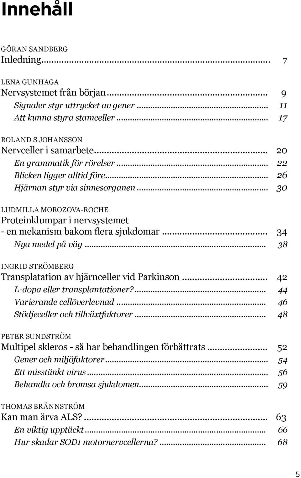 .. 34 Nya medel på väg... 38 Ingrid Strömberg Transplatation av hjärnceller vid Parkinson... 42 L-dopa eller transplantationer?... 44 Varierande cellöverlevnad... 46 Stödjeceller och tillväxtfaktorer.