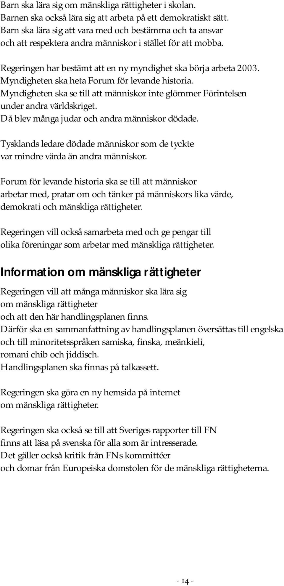 Myndigheten ska heta Forum för levande historia. Myndigheten ska se till att människor inte glömmer Förintelsen under andra världskriget. Då blev många judar och andra människor dödade.