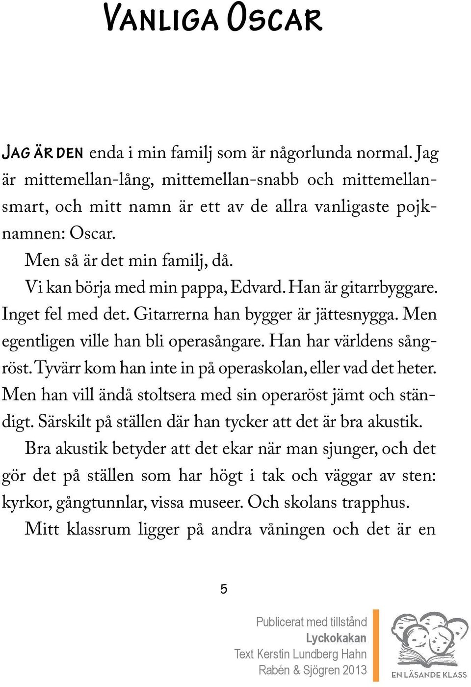 Han har världens sångröst. Tyvärr kom han inte in på operaskolan, eller vad det heter. Men han vill ändå stoltsera med sin operaröst jämt och ständigt.