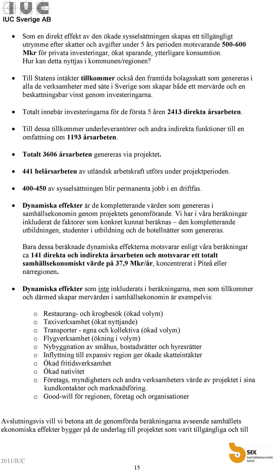 Till Statens intäkter tillkommer också den framtida bolagsskatt som genereras i alla de verksamheter med säte i Sverige som skapar både ett mervärde och en beskattningsbar vinst genom investeringarna.