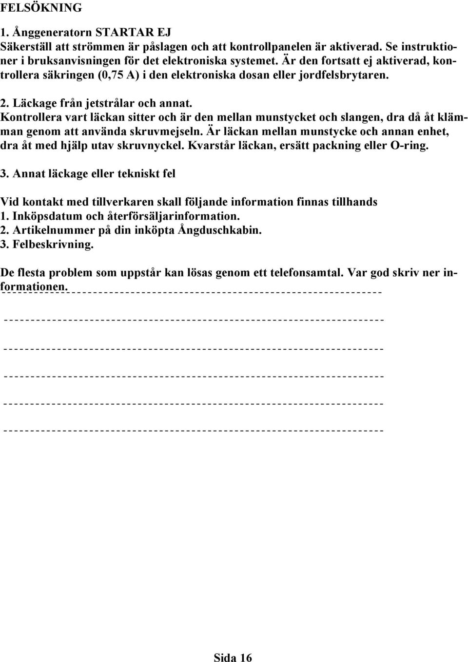 Kontrollera vart läckan sitter och är den mellan munstycket och slangen, dra då åt klämman genom att använda skruvmejseln.