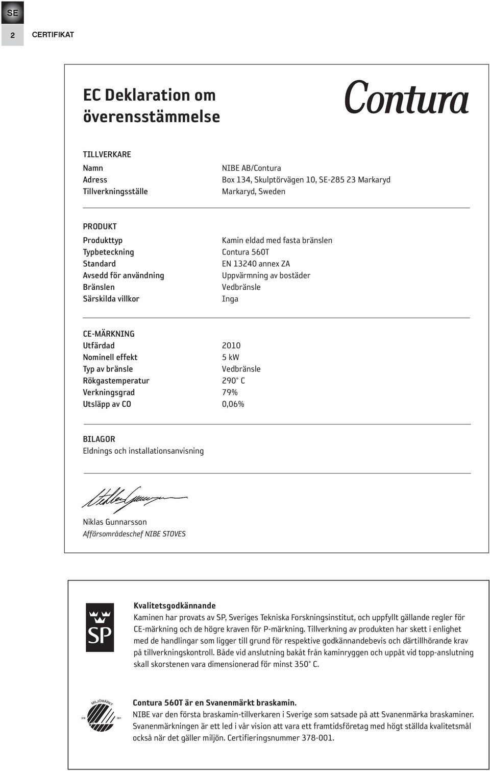 Nominell effekt 5 kw Typ av bränsle Vedbränsle Rökgastemperatur 290 C Verkningsgrad 79% Utsläpp av CO 0,06% BILAGOR Eldnings och installationsanvisning Niklas Gunnarsson Affärsområdeschef NIBE STOVES