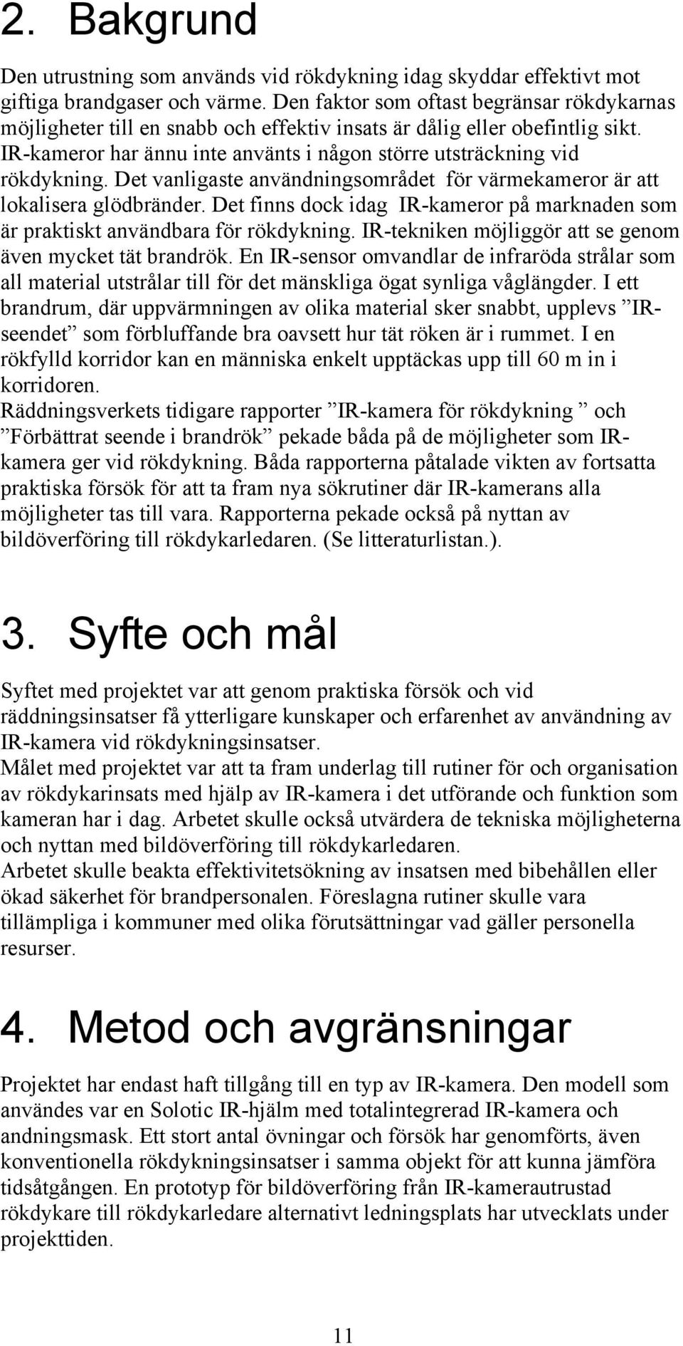 Det vanligaste användningsområdet för värmekameror är att lokalisera glödbränder. Det finns dock idag IR-kameror på marknaden som är praktiskt användbara för rökdykning.