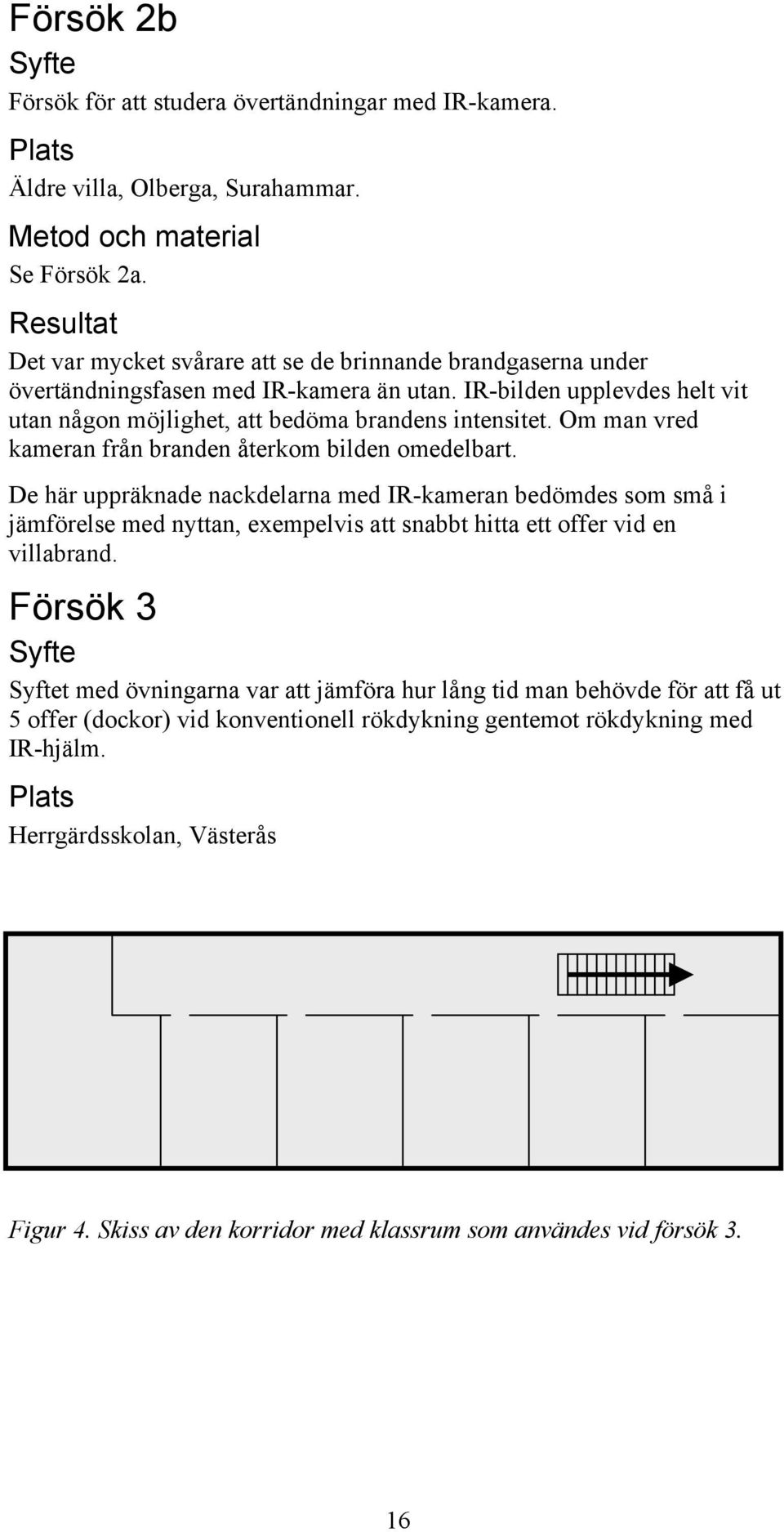 Om man vred kameran från branden återkom bilden omedelbart.