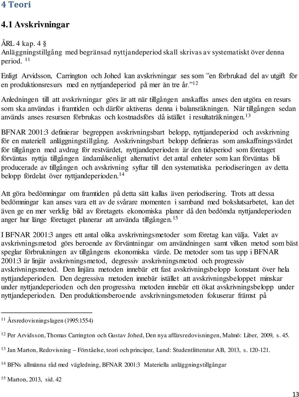 12 Anledningen till att avskrivningar görs är att när tillgången anskaffas anses den utgöra en resurs som ska användas i framtiden och därför aktiveras denna i balansräkningen.