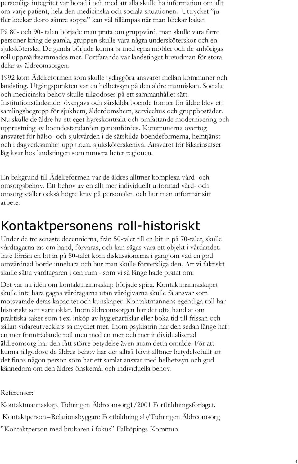 På 80- och 90- talen började man prata om gruppvård, man skulle vara färre personer kring de gamla, gruppen skulle vara några undersköterskor och en sjuksköterska.