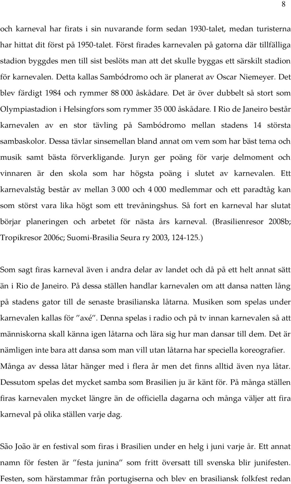 Detta kallas Sambódromo och är planerat av Oscar Niemeyer. Det blev färdigt 1984 och rymmer 88 000 åskådare. Det är över dubbelt så stort som Olympiastadion i Helsingfors som rymmer 35 000 åskådare.