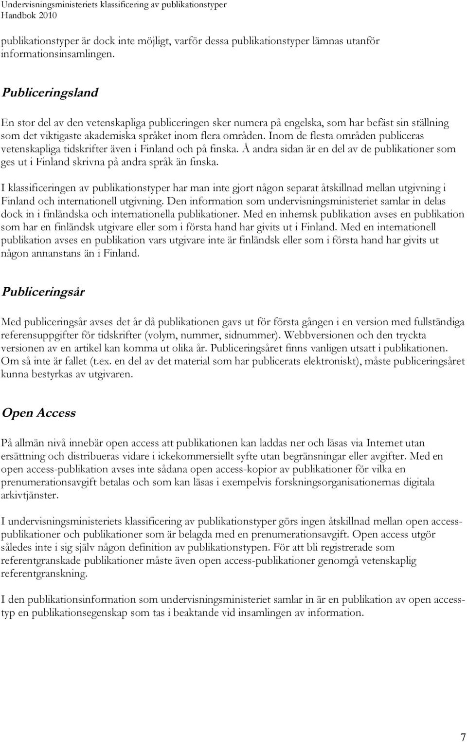 Inom de flesta områden publiceras vetenskapliga tidskrifter även i Finland och på finska. Å andra sidan är en del av de publikationer som ges ut i Finland skrivna på andra språk än finska.