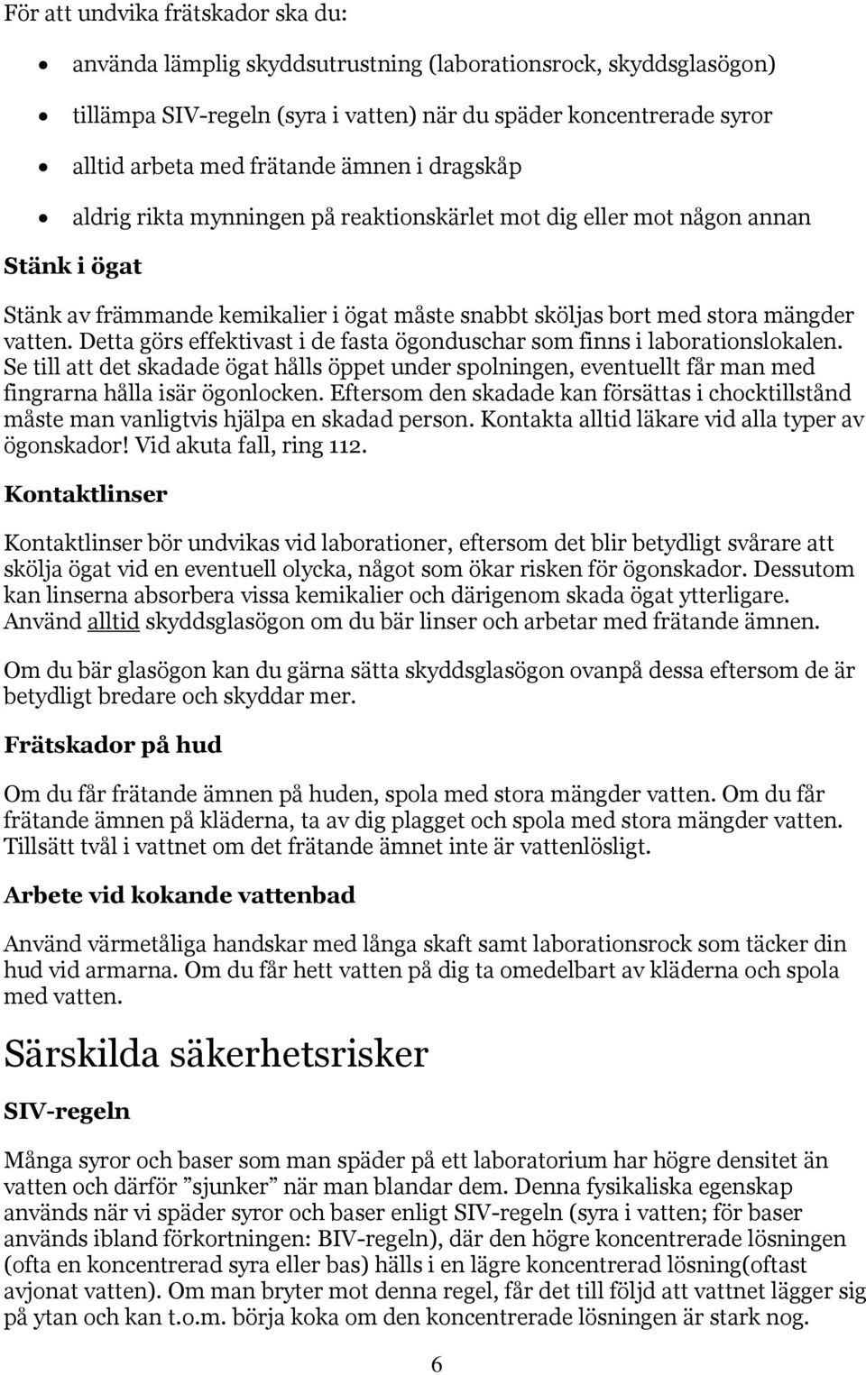 Detta görs effektivast i de fasta ögonduschar som finns i laborationslokalen. Se till att det skadade ögat hålls öppet under spolningen, eventuellt får man med fingrarna hålla isär ögonlocken.