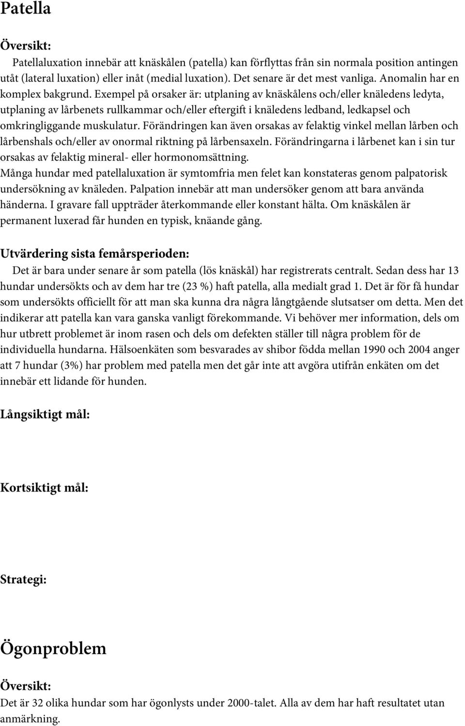 Exempel på orsaker är: utplaning av knäskålens och/eller knäledens ledyta, utplaning av lårbenets rullkammar och/eller eftergift i knäledens ledband, ledkapsel och omkringliggande muskulatur.