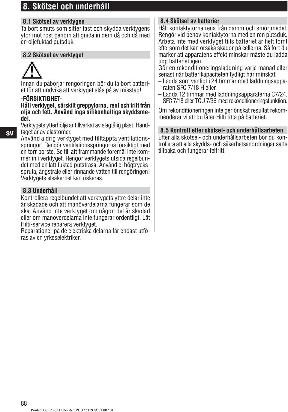 Handtaget är av elastomer. Använd aldrig verktyget med tilltäppta ventilationsspringor! Rengör ventilationsspringorna försiktigt med en torr borste.